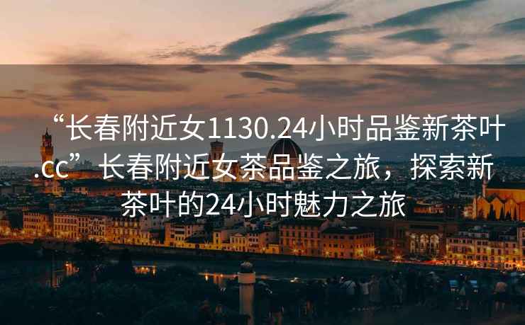 “長(cháng)春附近女1130.24小時(shí)品鑒新茶葉.cc”長(cháng)春附近女茶品鑒之旅，探索新茶葉的24小時(shí)魅力之旅