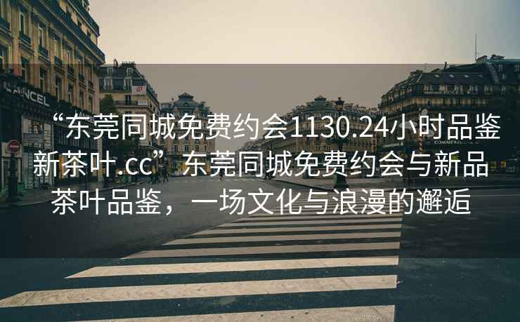 “東莞同城免費約會(huì )1130.24小時(shí)品鑒新茶葉.cc”東莞同城免費約會(huì )與新品茶葉品鑒，一場(chǎng)文化與浪漫的邂逅