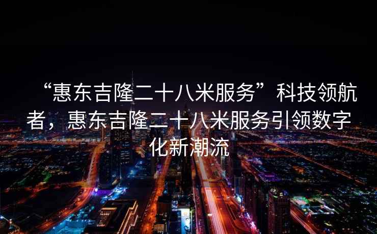 “惠東吉隆二十八米服務(wù)”科技領(lǐng)航者，惠東吉隆二十八米服務(wù)引領(lǐng)數字化新潮流