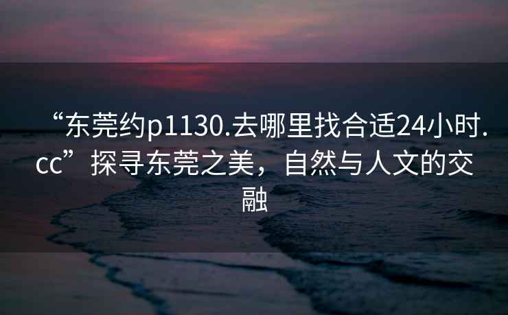 “東莞約p1130.去哪里找合適24小時(shí).cc”探尋東莞之美，自然與人文的交融
