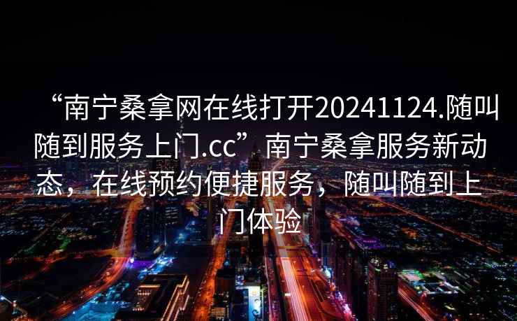 “南寧桑拿網(wǎng)在線(xiàn)打開(kāi)20241124.隨叫隨到服務(wù)上門(mén).cc”南寧桑拿服務(wù)新動(dòng)態(tài)，在線(xiàn)預約便捷服務(wù)，隨叫隨到上門(mén)體驗