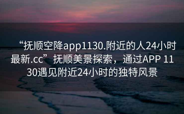 “撫順空降app1130.附近的人24小時(shí)最新.cc”撫順美景探索，通過(guò)APP 1130遇見(jiàn)附近24小時(shí)的獨特風(fēng)景
