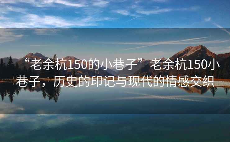 “老余杭150的小巷子”老余杭150小巷子，歷史的印記與現代的情感交織