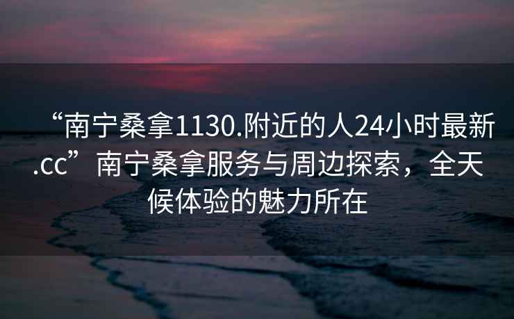 “南寧桑拿1130.附近的人24小時(shí)最新.cc”南寧桑拿服務(wù)與周邊探索，全天候體驗的魅力所在