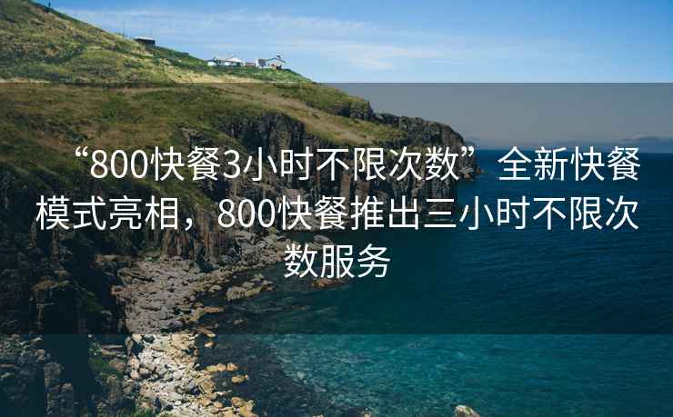 “800快餐3小時(shí)不限次數”全新快餐模式亮相，800快餐推出三小時(shí)不限次數服務(wù)
