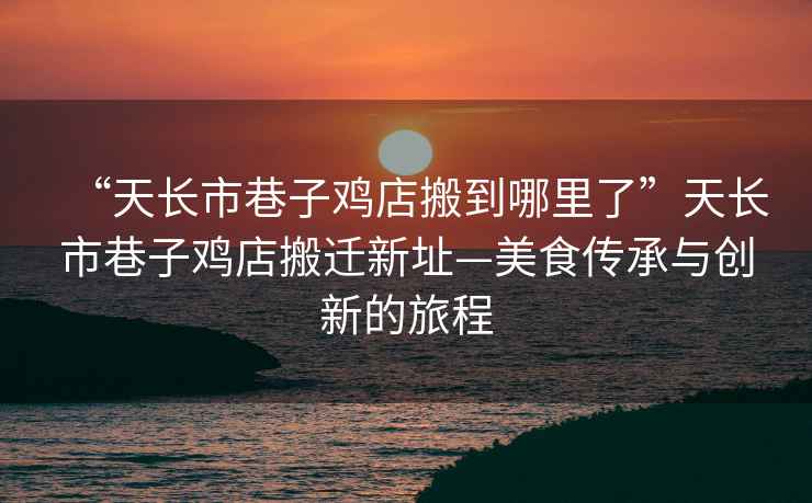 “天長(cháng)市巷子雞店搬到哪里了”天長(cháng)市巷子雞店搬遷新址—美食傳承與創(chuàng  )新的旅程