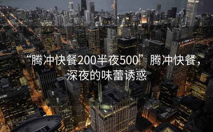“騰沖快餐200半夜500”騰沖快餐，深夜的味蕾誘惑
