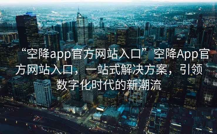 “空降app官方網(wǎng)站入口”空降App官方網(wǎng)站入口，一站式解決方案，引領(lǐng)數字化時(shí)代的新潮流