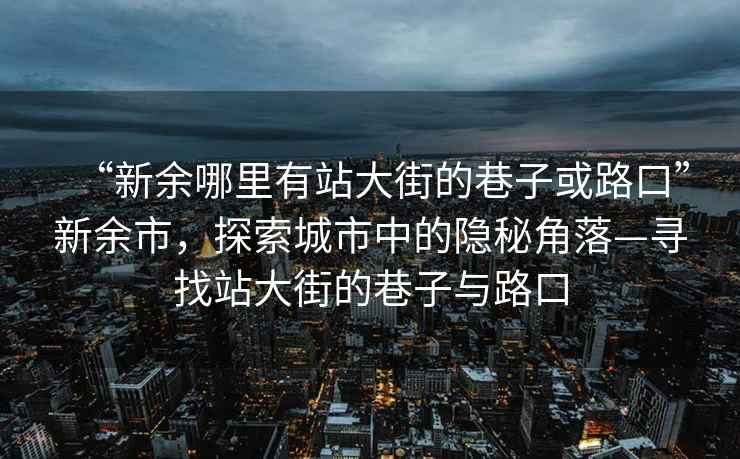 “新余哪里有站大街的巷子或路口”新余市，探索城市中的隱秘角落—尋找站大街的巷子與路口