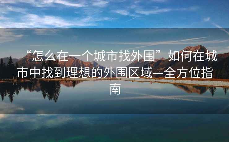 “怎么在一個(gè)城市找外圍”如何在城市中找到理想的外圍區域—全方位指南