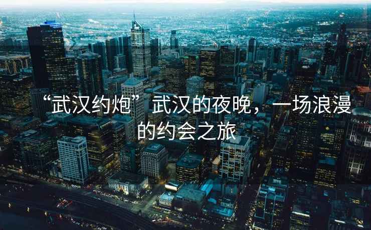 “武漢約炮”武漢的夜晚，一場(chǎng)浪漫的約會(huì )之旅