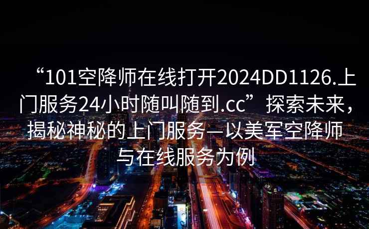 “101空降師在線(xiàn)打開(kāi)2024DD1126.上門(mén)服務(wù)24小時(shí)隨叫隨到.cc”探索未來(lái)，揭秘神秘的上門(mén)服務(wù)—以美軍空降師與在線(xiàn)服務(wù)為例