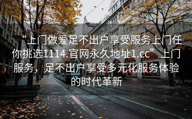 “上門(mén)做愛(ài)足不出戶(hù)享受服務(wù)上門(mén)任你挑選1114.官網(wǎng)永久地址1.cc”上門(mén)服務(wù)，足不出戶(hù)享受多元化服務(wù)體驗的時(shí)代革新
