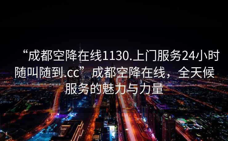 “成都空降在線(xiàn)1130.上門(mén)服務(wù)24小時(shí)隨叫隨到.cc”成都空降在線(xiàn)，全天候服務(wù)的魅力與力量