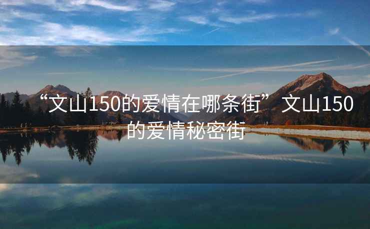 “文山150的愛(ài)情在哪條街”文山150的愛(ài)情秘密街