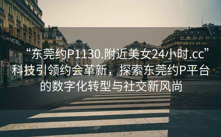 “東莞約P1130.附近美女24小時(shí).cc”科技引領(lǐng)約會(huì )革新，探索東莞約P平臺的數字化轉型與社交新風(fēng)尚