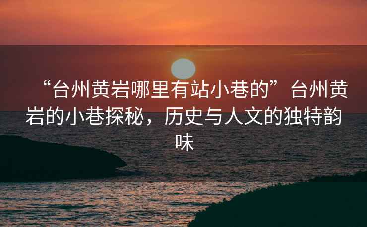 “臺州黃巖哪里有站小巷的”臺州黃巖的小巷探秘，歷史與人文的獨特韻味