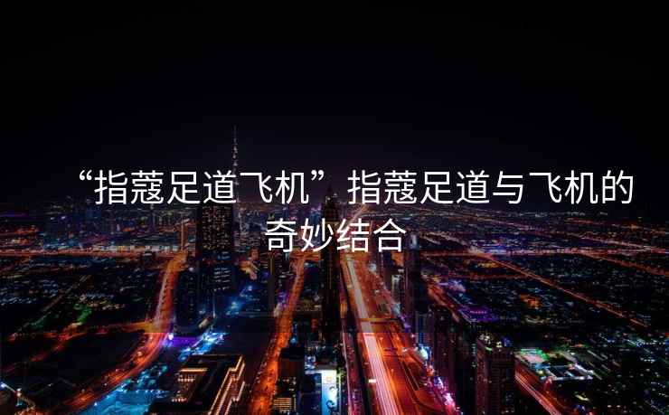 “指蔻足道飛機”指蔻足道與飛機的奇妙結合