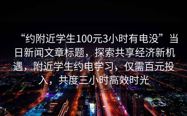 “約附近學(xué)生100元3小時(shí)有電沒(méi)”當日新聞文章標題，探索共享經(jīng)濟新機遇，附近學(xué)生約電學(xué)習，僅需百元投入，共度三小時(shí)高效時(shí)光