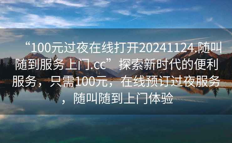 “100元過(guò)夜在線(xiàn)打開(kāi)20241124.隨叫隨到服務(wù)上門(mén).cc”探索新時(shí)代的便利服務(wù)，只需100元，在線(xiàn)預訂過(guò)夜服務(wù)，隨叫隨到上門(mén)體驗