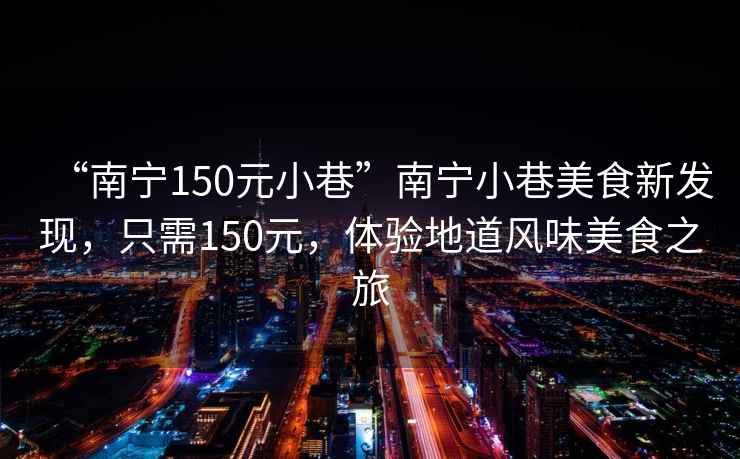 “南寧150元小巷”南寧小巷美食新發(fā)現，只需150元，體驗地道風(fēng)味美食之旅