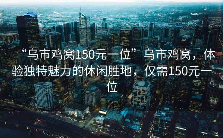 “烏市雞窩150元一位”烏市雞窩，體驗獨特魅力的休閑勝地，僅需150元一位