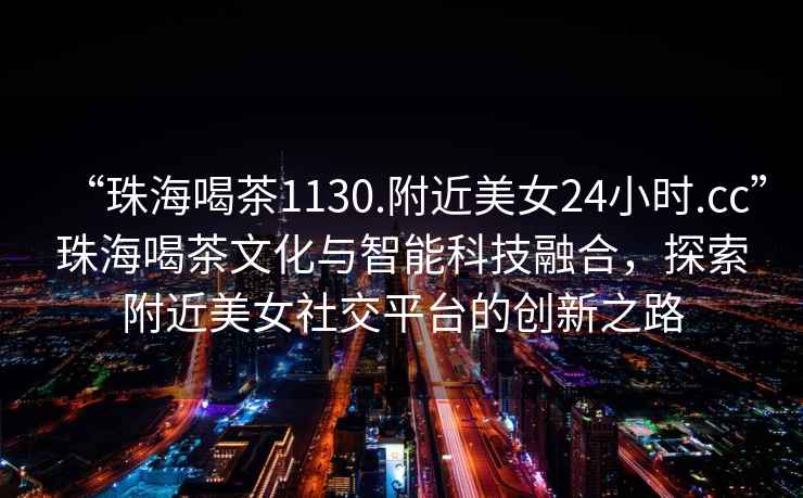 “珠海喝茶1130.附近美女24小時(shí).cc”珠海喝茶文化與智能科技融合，探索附近美女社交平臺的創(chuàng  )新之路