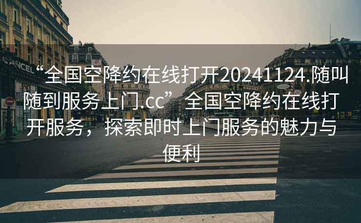 “全國空降約在線(xiàn)打開(kāi)20241124.隨叫隨到服務(wù)上門(mén).cc”全國空降約在線(xiàn)打開(kāi)服務(wù)，探索即時(shí)上門(mén)服務(wù)的魅力與便利