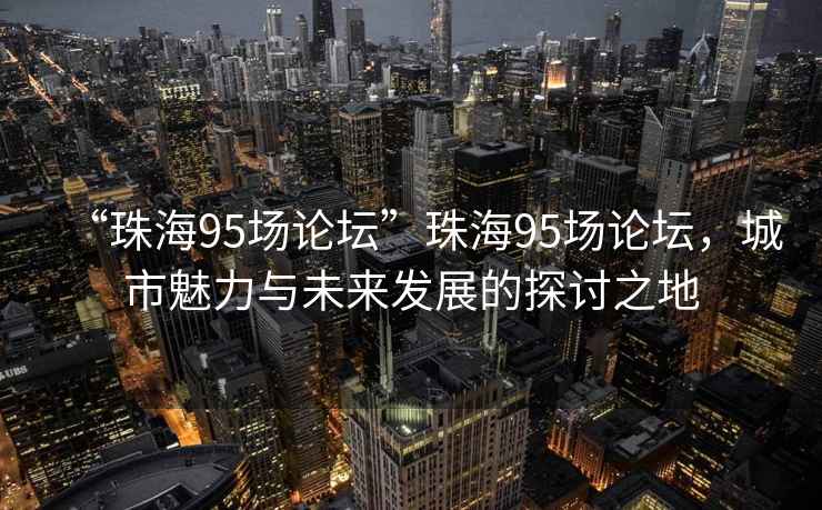 “珠海95場(chǎng)論壇”珠海95場(chǎng)論壇，城市魅力與未來(lái)發(fā)展的探討之地