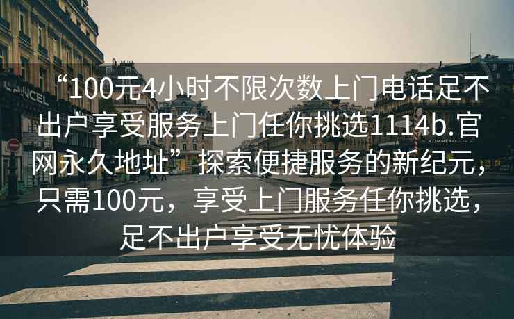 “100元4小時(shí)不限次數上門(mén)電話(huà)足不出戶(hù)享受服務(wù)上門(mén)任你挑選1114b.官網(wǎng)永久地址”探索便捷服務(wù)的新紀元，只需100元，享受上門(mén)服務(wù)任你挑選，足不出戶(hù)享受無(wú)憂(yōu)體驗