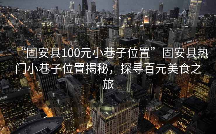 “固安縣100元小巷子位置”固安縣熱門(mén)小巷子位置揭秘，探尋百元美食之旅