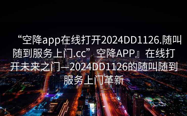 “空降app在線(xiàn)打開(kāi)2024DD1126.隨叫隨到服務(wù)上門(mén).cc”空降APP』在線(xiàn)打開(kāi)未來(lái)之門(mén)—2024DD1126的隨叫隨到服務(wù)上門(mén)革新