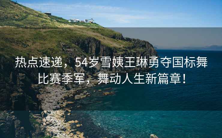 熱點(diǎn)速遞，54歲雪姨王琳勇奪國標舞比賽季軍，舞動(dòng)人生新篇章！