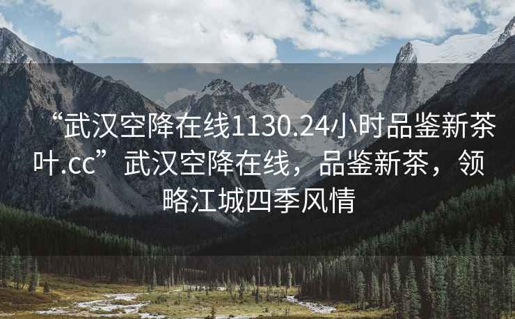 “武漢空降在線(xiàn)1130.24小時(shí)品鑒新茶葉.cc”武漢空降在線(xiàn)，品鑒新茶，領(lǐng)略江城四季風(fēng)情