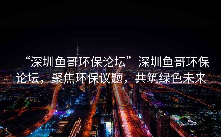 “深圳魚(yú)哥環(huán)保論壇”深圳魚(yú)哥環(huán)保論壇，聚焦環(huán)保議題，共筑綠色未來(lái)