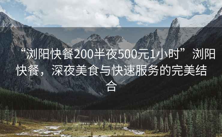 “瀏陽(yáng)快餐200半夜500元1小時(shí)”瀏陽(yáng)快餐，深夜美食與快速服務(wù)的完美結合