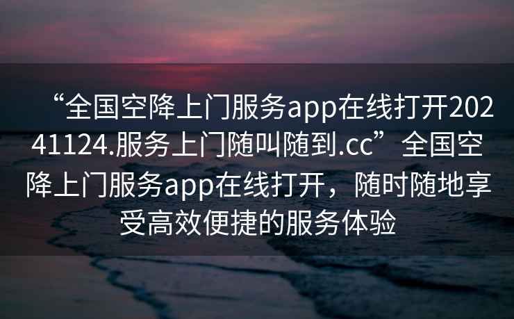 “全國空降上門(mén)服務(wù)app在線(xiàn)打開(kāi)20241124.服務(wù)上門(mén)隨叫隨到.cc”全國空降上門(mén)服務(wù)app在線(xiàn)打開(kāi)，隨時(shí)隨地享受高效便捷的服務(wù)體驗