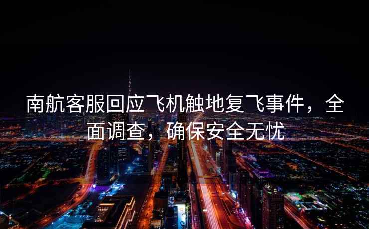 南航客服回應飛機觸地復飛事件，全面調查，確保安全無(wú)憂(yōu)