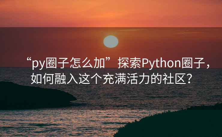 “py圈子怎么加”探索Python圈子，如何融入這個(gè)充滿(mǎn)活力的社區？