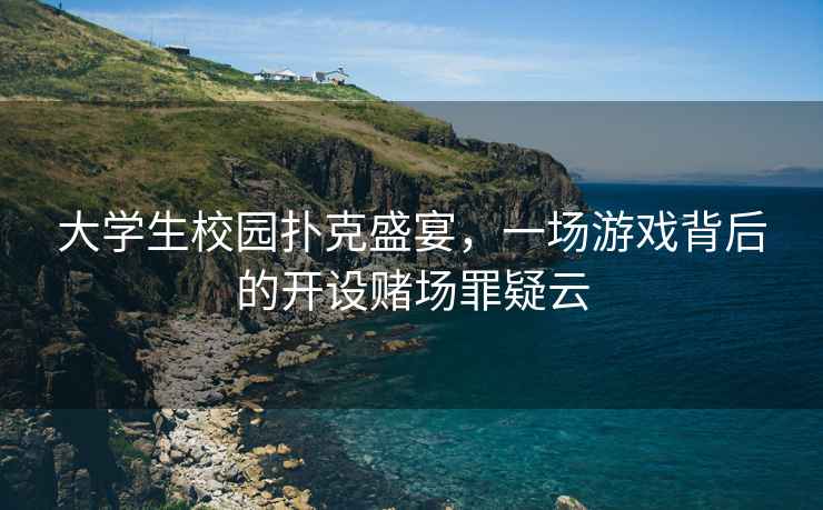 大學(xué)生校園撲克盛宴，一場(chǎng)游戲背后的開(kāi)設賭場(chǎng)罪疑云