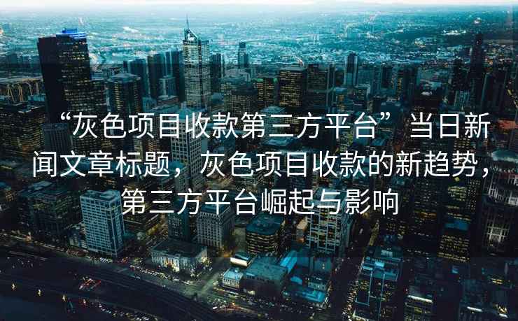 “灰色項目收款第三方平臺”當日新聞文章標題，灰色項目收款的新趨勢，第三方平臺崛起與影響