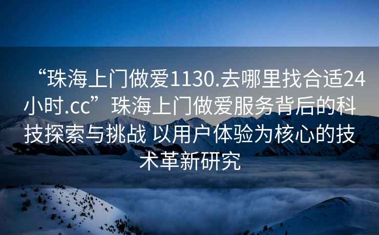“珠海上門(mén)做愛(ài)1130.去哪里找合適24小時(shí).cc”珠海上門(mén)做愛(ài)服務(wù)背后的科技探索與挑戰 以用戶(hù)體驗為核心的技術(shù)革新研究