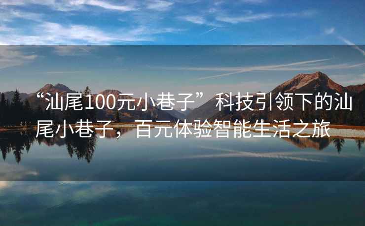 “汕尾100元小巷子”科技引領(lǐng)下的汕尾小巷子，百元體驗智能生活之旅