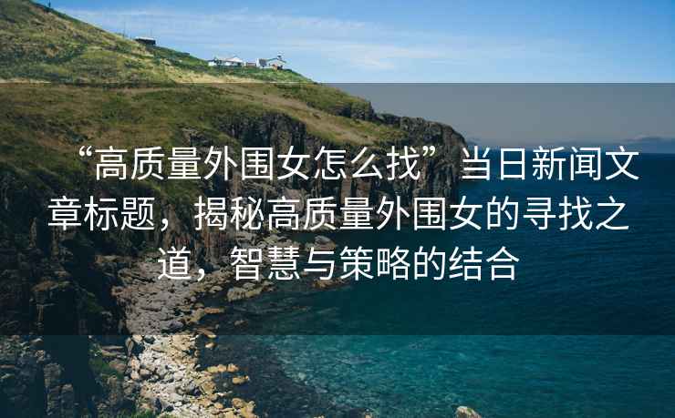 “高質(zhì)量外圍女怎么找”當日新聞文章標題，揭秘高質(zhì)量外圍女的尋找之道，智慧與策略的結合
