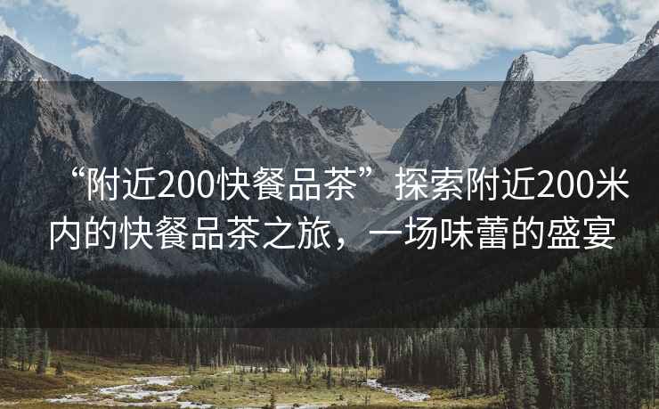 “附近200快餐品茶”探索附近200米內的快餐品茶之旅，一場(chǎng)味蕾的盛宴