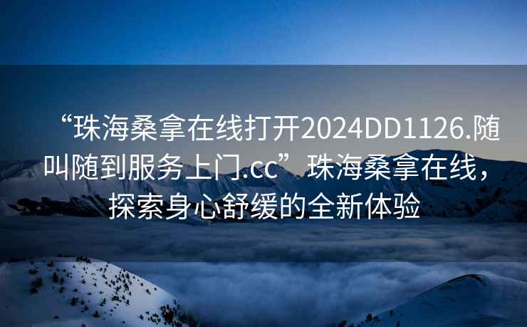 “珠海桑拿在線(xiàn)打開(kāi)2024DD1126.隨叫隨到服務(wù)上門(mén).cc”珠海桑拿在線(xiàn)，探索身心舒緩的全新體驗