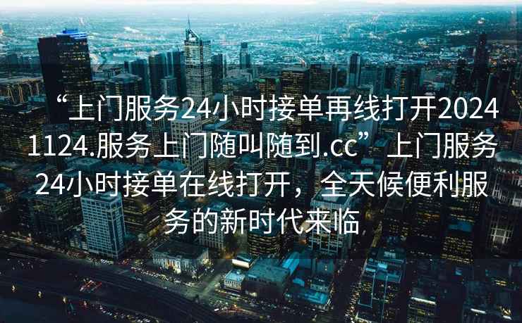 “上門(mén)服務(wù)24小時(shí)接單再線(xiàn)打開(kāi)20241124.服務(wù)上門(mén)隨叫隨到.cc”上門(mén)服務(wù)24小時(shí)接單在線(xiàn)打開(kāi)，全天候便利服務(wù)的新時(shí)代來(lái)臨