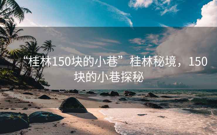 “桂林150塊的小巷”桂林秘境，150塊的小巷探秘