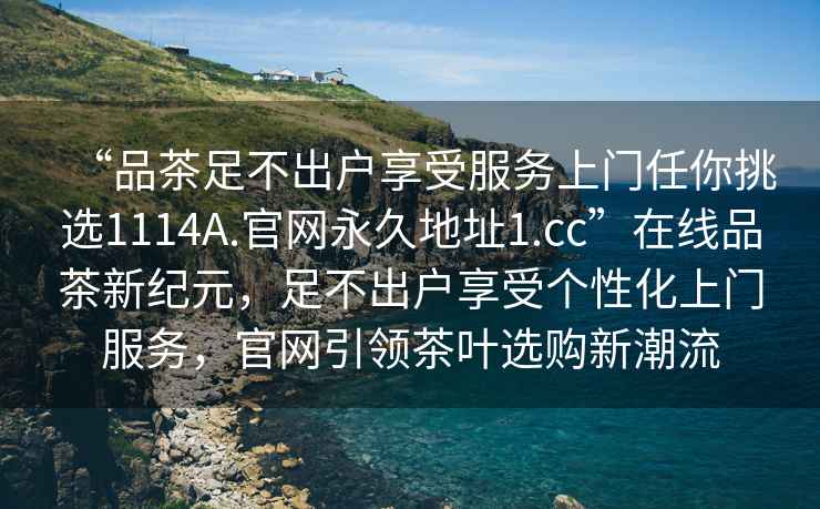 “品茶足不出戶(hù)享受服務(wù)上門(mén)任你挑選1114A.官網(wǎng)永久地址1.cc”在線(xiàn)品茶新紀元，足不出戶(hù)享受個(gè)性化上門(mén)服務(wù)，官網(wǎng)引領(lǐng)茶葉選購新潮流