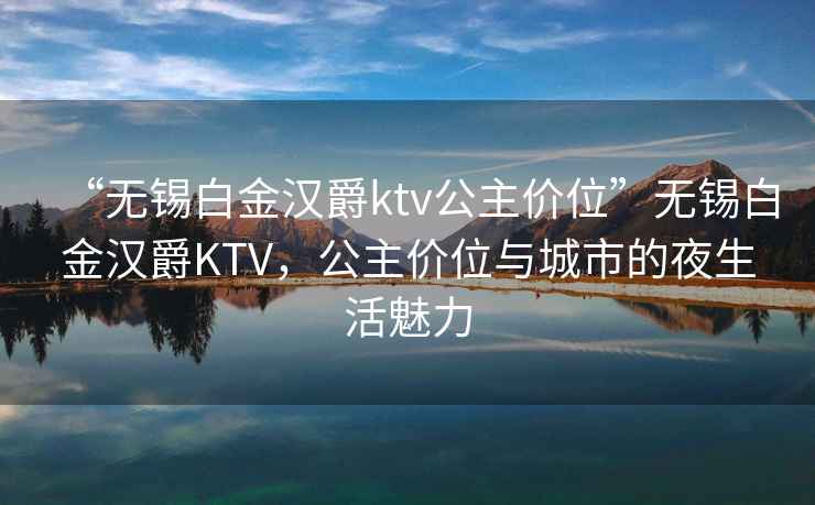 “無(wú)錫白金漢爵ktv公主價(jià)位”無(wú)錫白金漢爵KTV，公主價(jià)位與城市的夜生活魅力